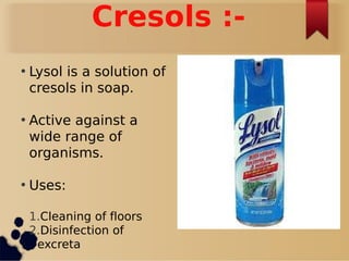 Cresols :-
• Lysol is a solution of
cresols in soap.
• Active against a
wide range of
organisms.
• Uses:
1.Cleaning of floors
2.Disinfection of
excreta
 