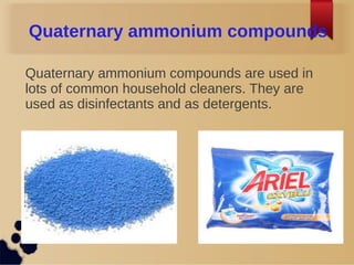 Quaternary ammonium compounds
Quaternary ammonium compounds are used in
lots of common household cleaners. They are
used as disinfectants and as detergents.
 