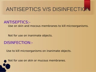 ANTISEPTICS V/S DISINFECTION
ANTISEPTICS:-
Use on skin and mocous membranes to kill microorganisms.
Not for use on inanimate objects.
DISINFECTION:-
Use to kill microorganisms on inanimate objects.
Not for use on skin or mucous membranes.
 