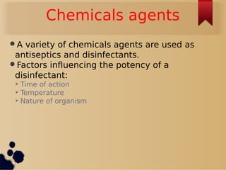 Chemicals agents
A variety of chemicals agents are used as
antiseptics and disinfectants.
Factors influencing the potency of a
disinfectant:
 Time of action
 Temperature
 Nature of organism
 
