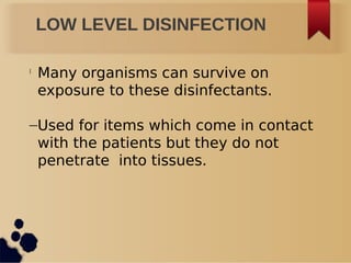 LOW LEVEL DISINFECTION
l
Many organisms can survive on
exposure to these disinfectants.
–Used for items which come in contact
with the patients but they do not
penetrate into tissues.
 