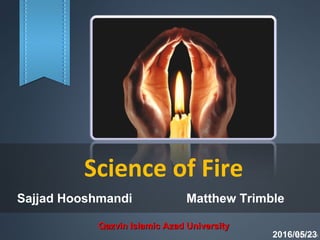 Science of Fire
Sajjad Hooshmandi
2016/05/23
Qazvin Islamic Azad UniversityQazvin Islamic Azad University
Matthew Trimble
 