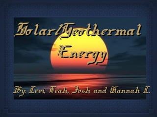 Solar/GeothermalSolar/Geothermal
EnergyEnergy
By: Levi, Teah, Josh and Hannah L.By: Levi, Teah, Josh and Hannah L.
 