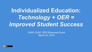 Individualized Education:
Technology + OER =
Improved Student Success
SUNY-CUNY OER Showcase Event
March 23, 2018
 