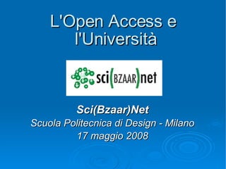 L'Open Access e l'Università Sci(Bzaar)Net Scuola Politecnica di Design - Milano 17 maggio 2008 