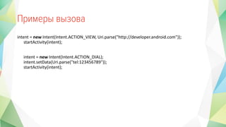 intent = new Intent(Intent.ACTION_VIEW, Uri.parse("http://developer.android.com"));
startActivity(intent);
intent = new Intent(Intent.ACTION_DIAL);
intent.setData(Uri.parse("tel:123456789"));
startActivity(intent);
 