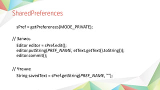 sPref = getPreferences(MODE_PRIVATE);
// Запись
Editor editor = sPref.edit();
editor.putString(PREF_NAME, etText.getText().toString());
editor.commit();
// Чтение
String savedText = sPref.getString(PREF_NAME, "");
 