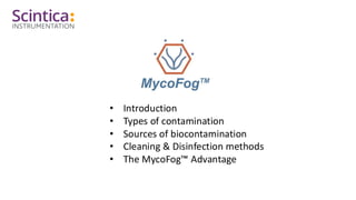 • Introduction
• Types of contamination
• Sources of biocontamination
• Cleaning & Disinfection methods
• The MycoFog Advantage
 