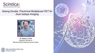 Seeing Double: Preclinical Multiplexed PET for
Dual Isotope Imaging
Dr. Edwin C. Pratt
Research Scholar at
Memorial Sloan Kettering Cancer Center
 