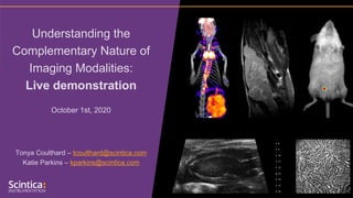 Understanding the
Complementary Nature of
Imaging Modalities:
Live demonstration
October 1st, 2020
Tonya Coulthard – tcoulthard@scintica.com
Katie Parkins – kparkins@scintica.com
 
