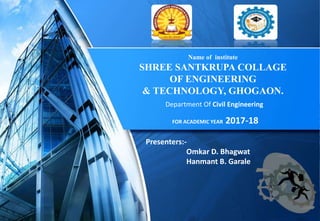 Name of institute
SHREE SANTKRUPA COLLAGE
OF ENGINEERING
& TECHNOLOGY, GHOGAON.
FOR ACADEMIC YEAR 2017-18
Presenters:-
Omkar D. Bhagwat
Hanmant B. Garale
Department Of Civil Engineering
 