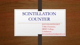 SCINTILLATION
COUNTER
JEEVANANTHAM P
I MSc Chemistry,
SRMV College,
Coimbatore.
jeevananthamche@gmail.com
 
