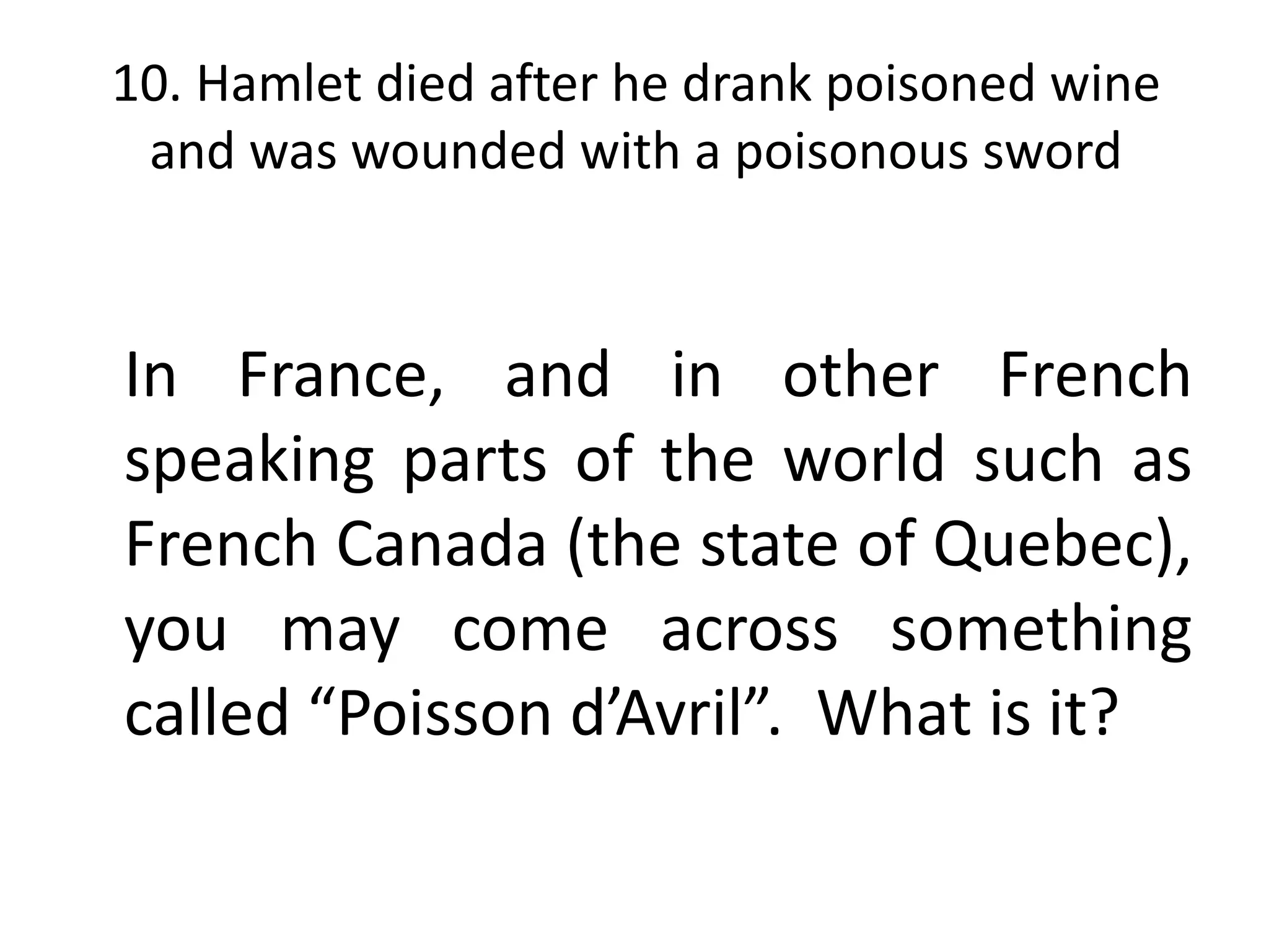 10. Hamlet died after he drank poisoned wine
 and was wounded with a poisonous sword



In France, and in other French
speaking parts of the world such as
French Canada (the state of Quebec),
you may come across something
called “Poisson d’Avril”. What is it?
 