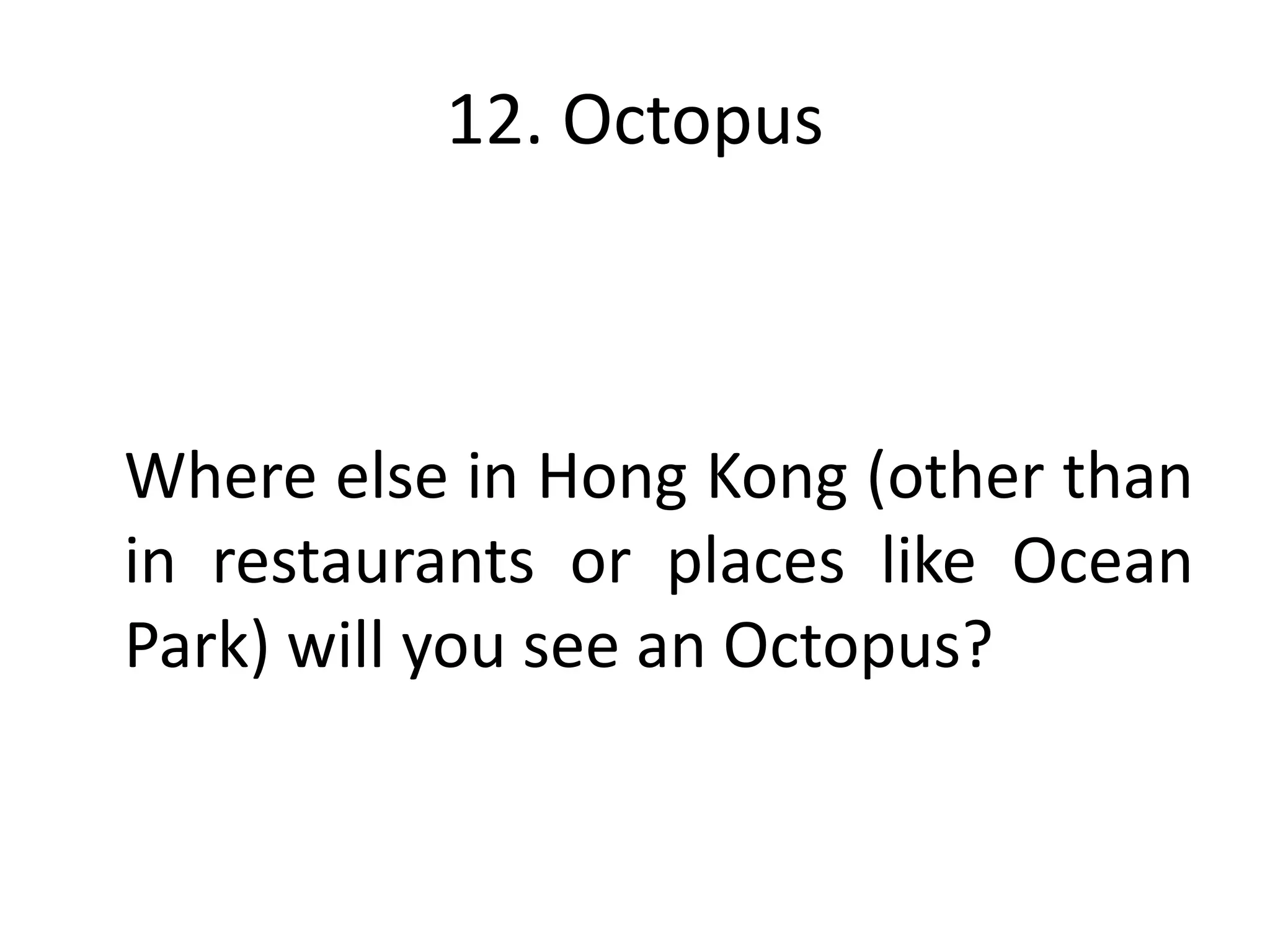 12. Octopus



Where else in Hong Kong (other than
in restaurants or places like Ocean
Park) will you see an Octopus?
 