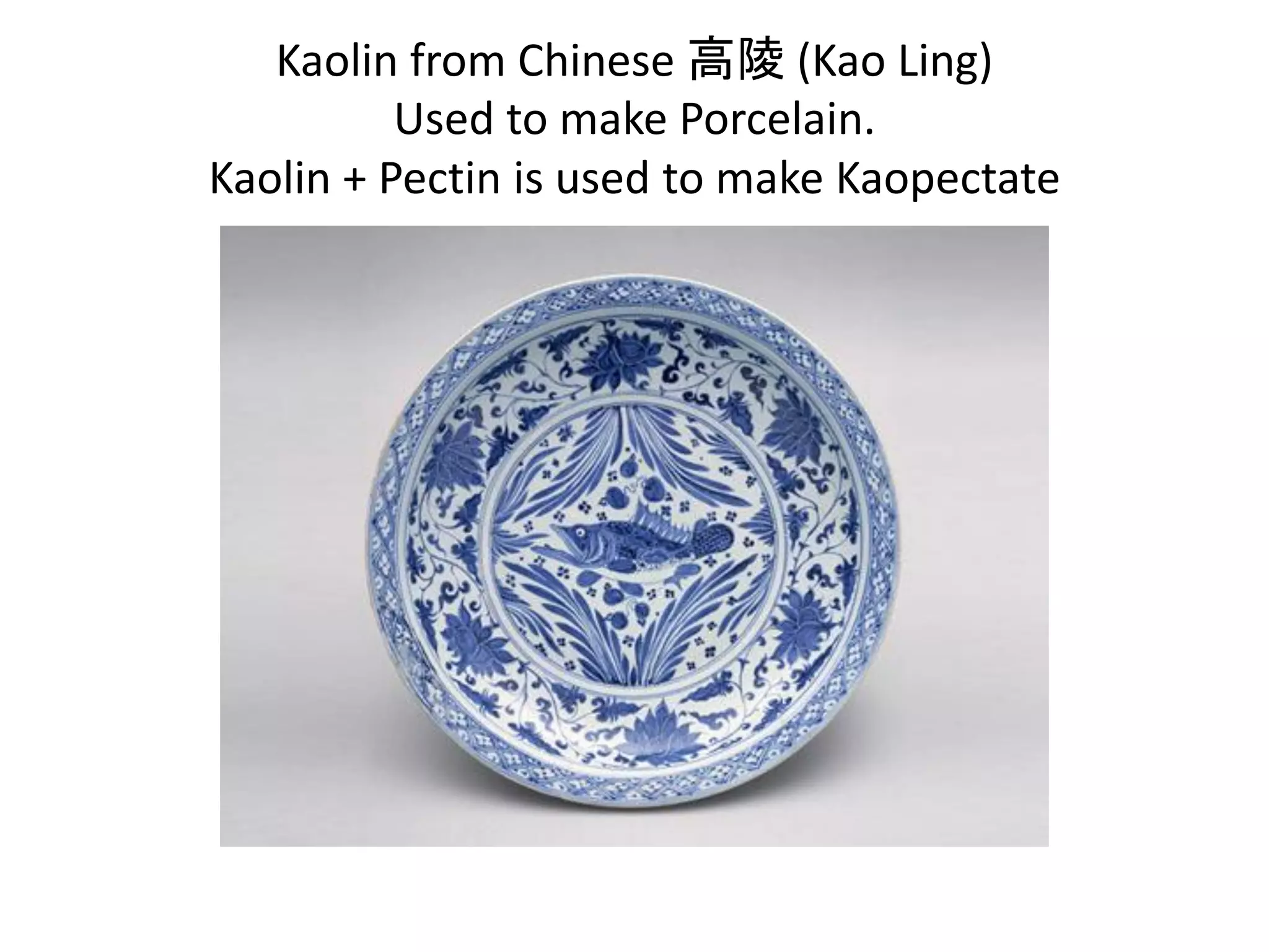 Kaolin from Chinese 高陵 (Kao Ling)
          Used to make Porcelain.
Kaolin + Pectin is used to make Kaopectate
 