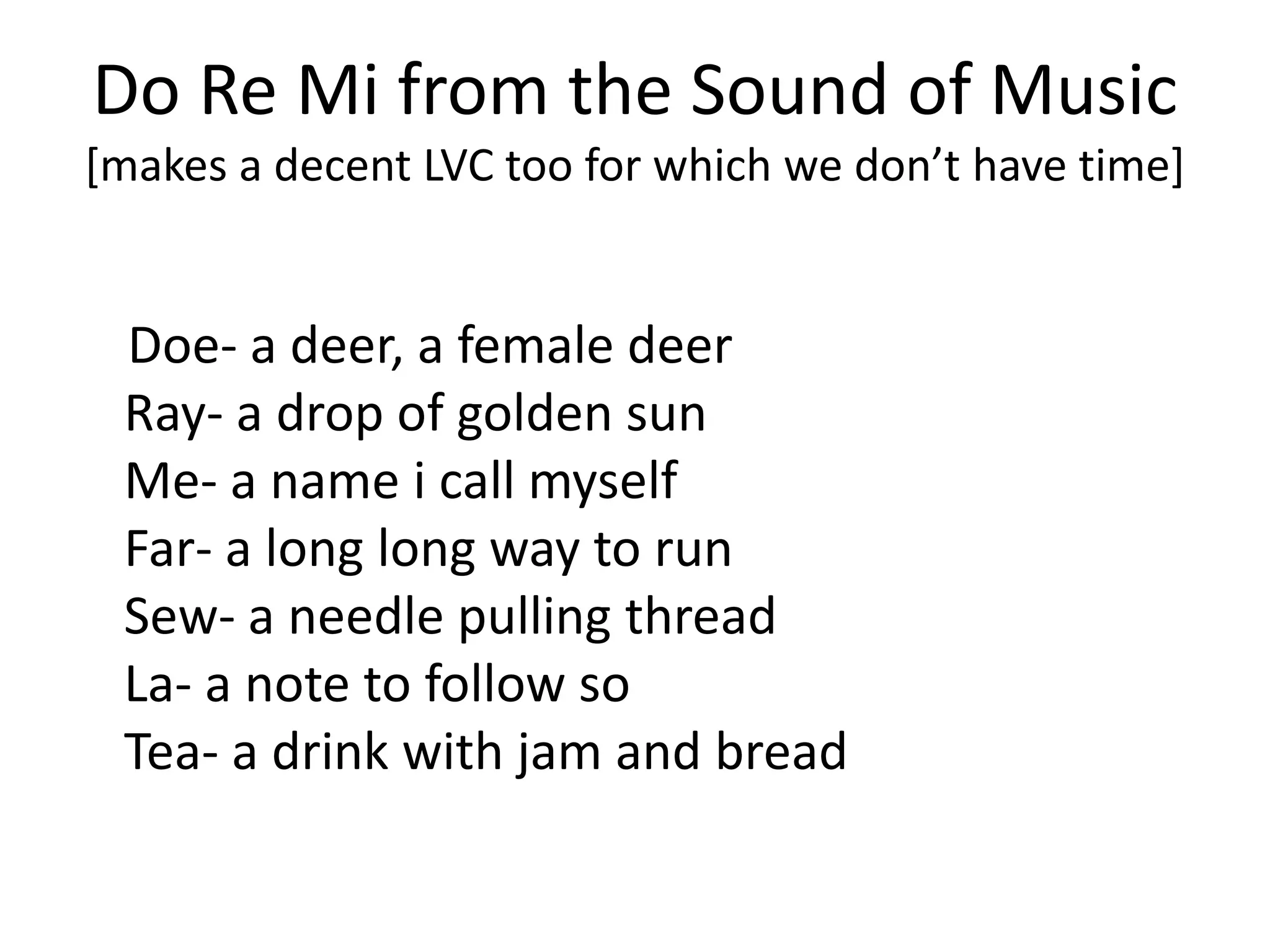 Do Re Mi from the Sound of Music
*makes a decent LVC too for which we don’t have time+


 Doe- a deer, a female deer
 Ray- a drop of golden sun
 Me- a name i call myself
 Far- a long long way to run
 Sew- a needle pulling thread
 La- a note to follow so
 Tea- a drink with jam and bread
 