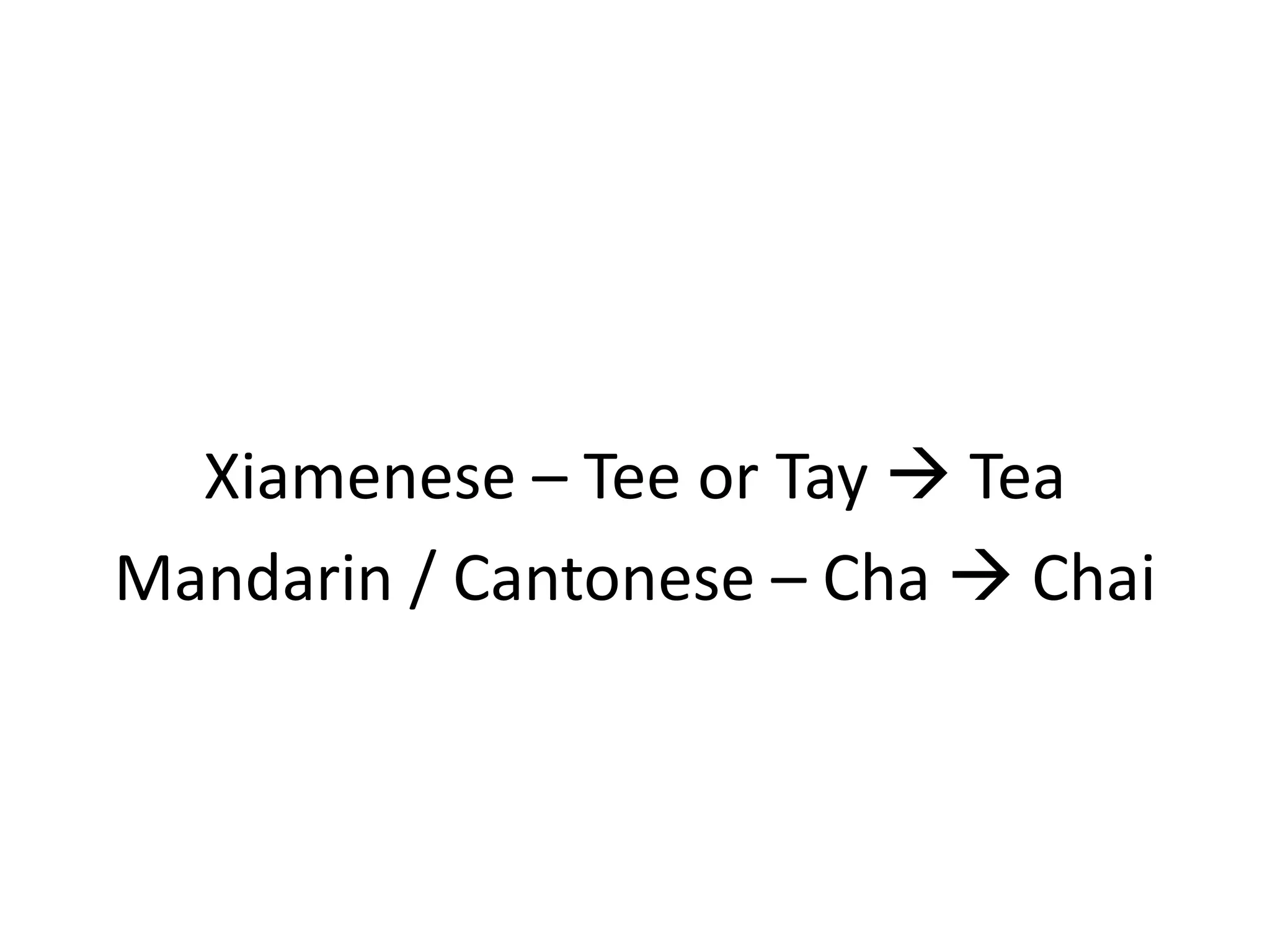 Xiamenese – Tee or Tay  Tea
Mandarin / Cantonese – Cha  Chai
 