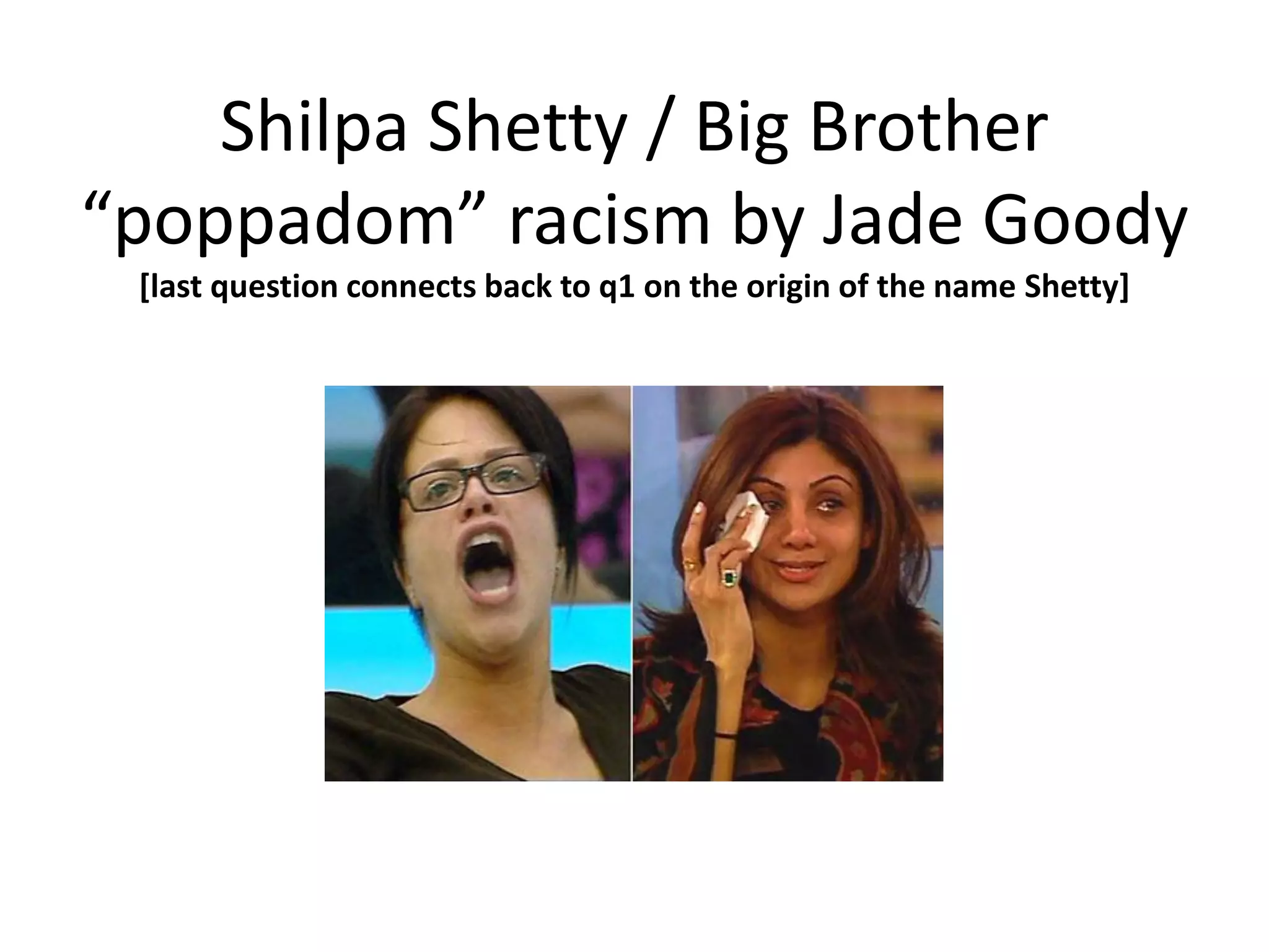 Shilpa Shetty / Big Brother
“poppadom” racism by Jade Goody
 [last question connects back to q1 on the origin of the name Shetty]
 