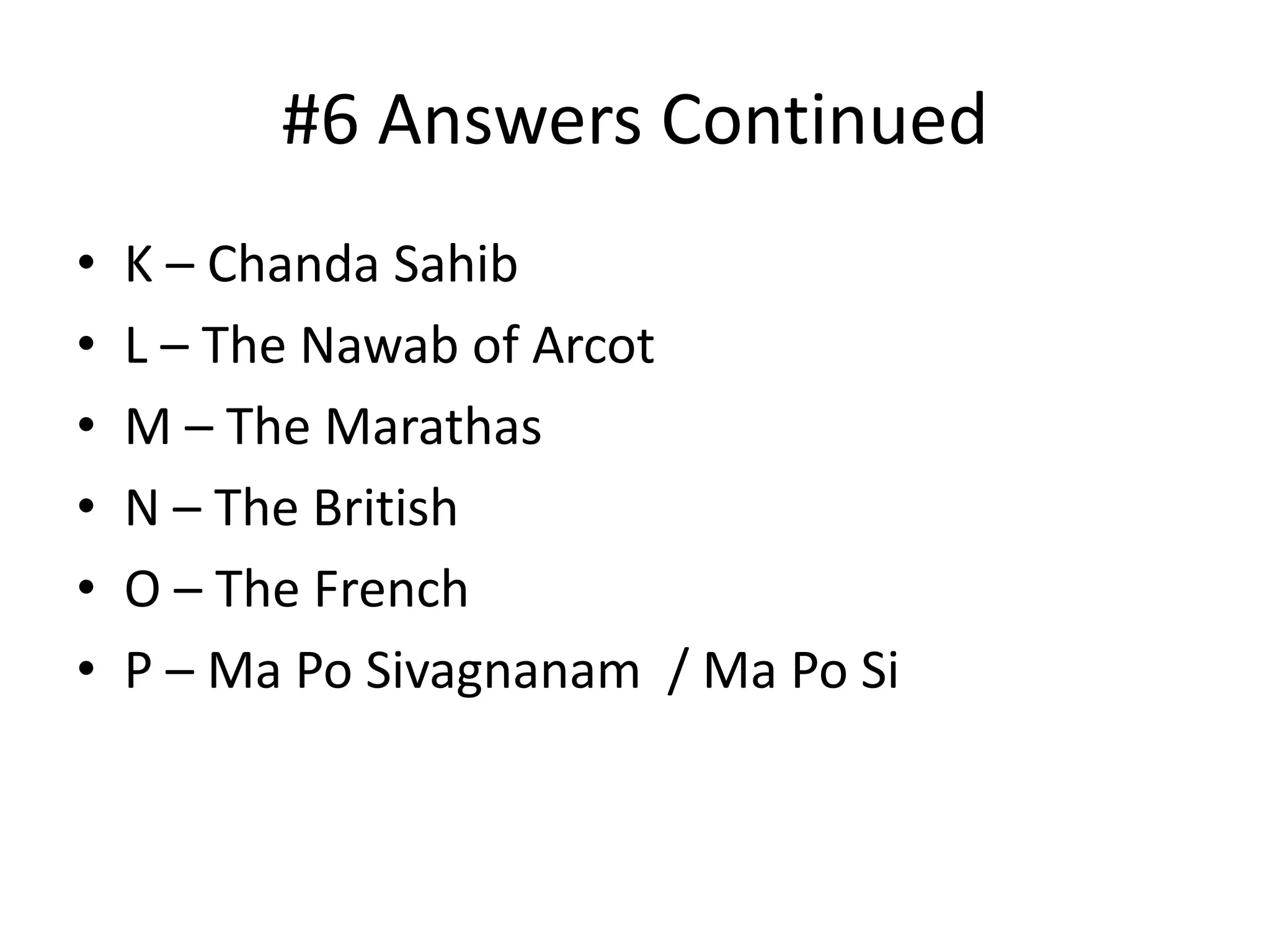 #6 Answers Continued
•   K – Chanda Sahib
•   L – The Nawab of Arcot
•   M – The Marathas
•   N – The British
•   O – The French
•   P – Ma Po Sivagnanam / Ma Po Si
 