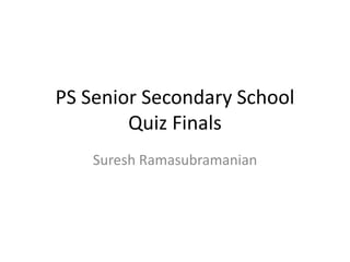 PS Senior Secondary School
        Quiz Finals
    Suresh Ramasubramanian
 