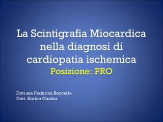 La Scintigrafia Miocardica
     nella diagnosi di
  cardiopatia ischemica
                Posizione: PRO

Dott.ssa Federica Beccaria
Dott. Enrico Gamba
 