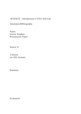 SCINXYZ - Introduction to XYZ with Lab
Annotated Bibliography
Name:
Course Number:
Presentation Topic:
Source #1
Citation
(in APA format)
Summary
Evaluation
 