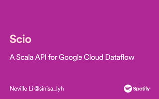 Scio
A Scala API for Google Cloud Dataflow
Neville Li @sinisa_lyh
 