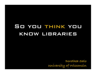 So you think you
 know libraries


                   Dorothea Salo
        University of Wisconsin
 