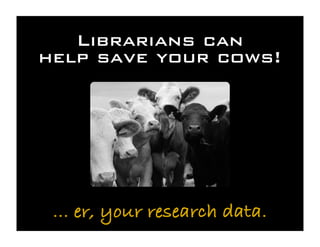 Librarians can
help save your cows!




 ... er, your research data.
 