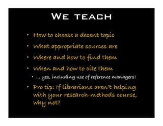 We teach
• How to choose a decent topic
• What appropriate sources are
• Where and how to find them
• When and how to cite...