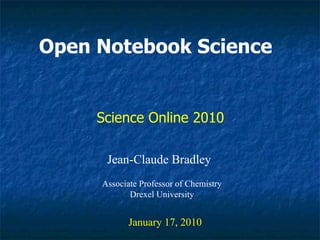 Open Notebook Science   Jean-Claude Bradley January 17, 2010 Science Online 2010  Associate Professor of Chemistry Drexel University 