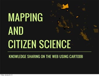 MAPPING
             AND
             CITIZEN SCIENCE
               KNOWLEDGE SHARING ON THE WEB USING CARTODB




Friday, January 20, 12
 