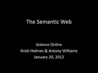 The Semantic Web


          Science Online
Kristi Holmes & Antony Williams
        January 20, 2012
 