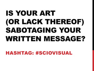 IS YOUR ART
(OR LACK THEREOF)
SABOTAGING YOUR
WRITTEN MESSAGE?
HASHTAG: #SCIOVISUAL

 