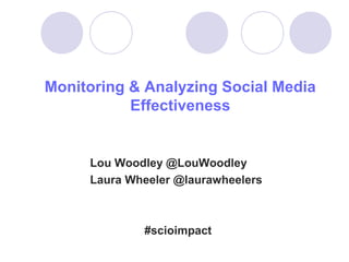 Monitoring & Analyzing Social Media
           Effectiveness


     Lou Woodley @LouWoodley
     Laura Wheeler @laurawheelers



             #scioimpact
 