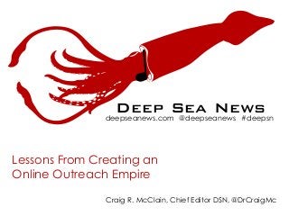 Deep Sea News
deepseanews.com @deepseanews #deepsn
Lessons From Creating an
Online Outreach Empire
N

Craig R. McClain, Chief Editor DSN, @DrCraigMc

 