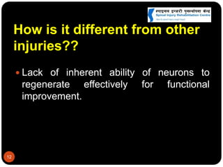 How is it different from other
injuries??
 Lack of inherent ability of neurons to
regenerate effectively for functional
improvement.
12
 