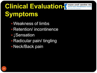 Clinical Evaluation-
Symptoms
Weakness of limbs
Retention/ incontinence
↓Sensation
Radicular pain/ tingling
Neck/Back pain
23
 