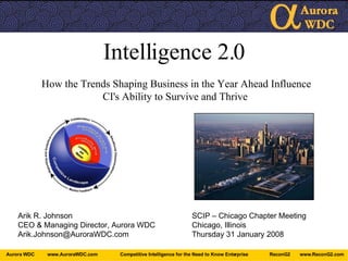 Intelligence 2.0 How the Trends Shaping Business in the Year Ahead Influence CI's Ability to Survive and Thrive Arik R. Johnson SCIP – Chicago Chapter Meeting CEO & Managing Director, Aurora WDC Chicago, Illinois [email_address] Thursday 31 January 2008 
