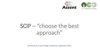 SCIP – “choose the best
approach”
Presented at: Future Bridge Conference, September 2021.
 