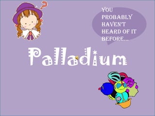 Palladium You probably haven’t heard of it before… 