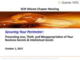 Confidential and Proprietary – Not Intended for Distribution Beyond SCIP Chapter Attendees: Meeting Date October 1, 2013
SCIP Atlanta Chapter Meeting
Securing Your Perimeter:
Preventing Loss, Theft, and Misappropriation of Your
Business Secrets & Intellectual Assets
October 1, 2013
 