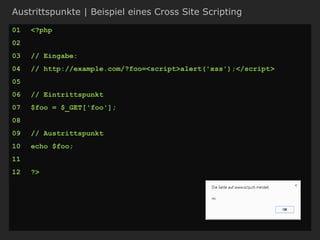 Austrittspunkte | Beispiel eines Cross Site Scripting
01 <?php
02
03 // Eingabe:
04 // http://example.com/?foo=<script>alert('xss');</script>
05
06 // Eintrittspunkt
07 $foo = $_GET['foo'];
08
09 // Austrittspunkt
10 echo $foo;
11
12 ?>
 