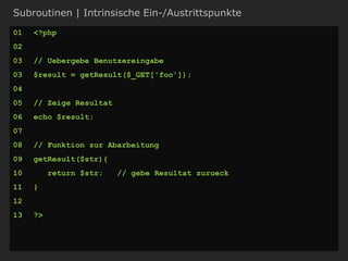 Subroutinen | Intrinsische Ein-/Austrittspunkte
01 <?php
02
03 // Uebergebe Benutzereingabe
03 $result = getResult($_GET['foo']);
04
05 // Zeige Resultat
06 echo $result;
07
08 // Funktion zur Abarbeitung
09 getResult($str){
10 return $str; // gebe Resultat zurueck
11 }
12
13 ?>
 