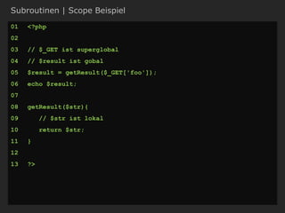 Subroutinen | Scope Beispiel
01 <?php
02
03 // $_GET ist superglobal
04 // $result ist gobal
05 $result = getResult($_GET['foo']);
06 echo $result;
07
08 getResult($str){
09 // $str ist lokal
10 return $str;
11 }
12
13 ?>
 