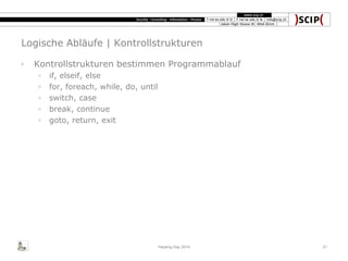 Logische Abläufe | Kontrollstrukturen
◦ Kontrollstrukturen bestimmen Programmablauf
◦ if, elseif, else
◦ for, foreach, while, do, until
◦ switch, case
◦ break, continue
◦ goto, return, exit
Hacking Day 2014 21
 