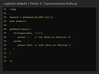 Logische Abläufe | Fehler 3: Typenunsichere Prüfung
01 <?php
02
03 $result = getResult($_GET['foo']);
04 echo $result;
05
06 getResult($str){
07 if(strpos($str, '<')){
08 return ''; // nur falls an Position >0
09 }else{
10 return $str; // auch falls an Position 0
11 }
12 }
13
14 ?>
 