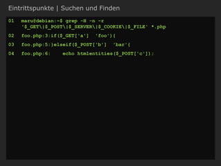 Eintrittspunkte | Suchen und Finden
01 maru@debian:~$ grep -H -n -r
'$_GET|$_POST|$_SERVER|$_COOKIE|$_FILE' *.php
02 foo.php:3:if($_GET['a'] 'foo'){
03 foo.php:5:}elseif($_POST['b'] 'bar'{
04 foo.php:6: echo htmlentities($_POST['c']);
 