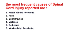 the most frequent causes of Spinal
Cord Injury reported are :
1. Motor Vehicle Accidents
2. Falls
3. Sport Injuries
4. Violence
5. Self-harm
6. Work-related Accidents.
 