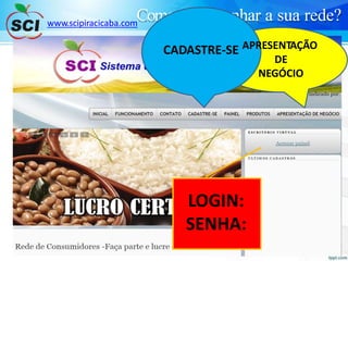 Como acompanhar a sua rede?www.scipiracicaba.com
DE
NEGÓCIO
CADASTRE-SE APRESENTAÇÃO
LOGIN:
SENHA:
 